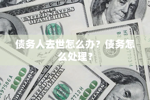 武汉债务人去世怎么办？债务怎么处理？