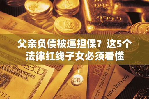 武汉父亲负债被逼担保？这5个法律红线子女必须看懂