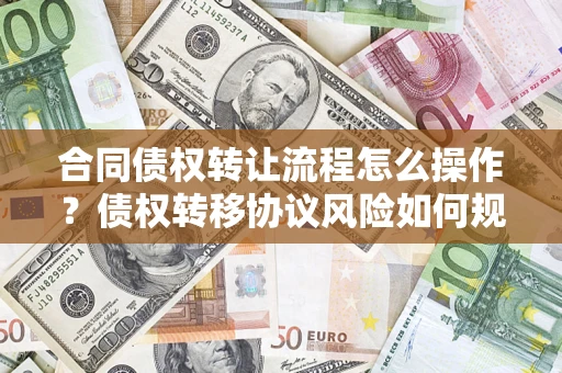 武汉合同债权转让流程怎么操作？债权转移协议风险如何规避？