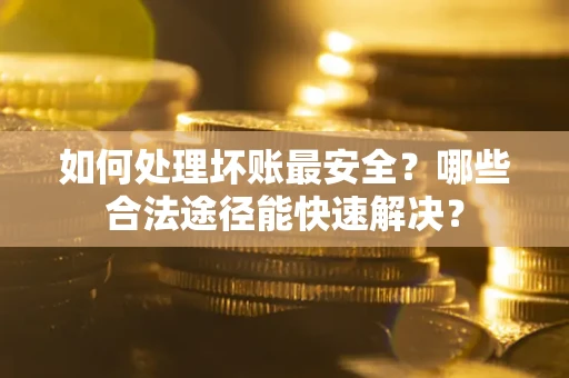 武汉如何处理坏账最安全？哪些合法途径能快速解决？