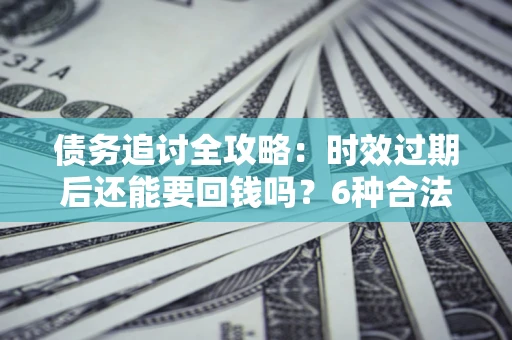 武汉债务追讨全攻略：时效过期后还能要回钱吗？6种合法手段助你维权