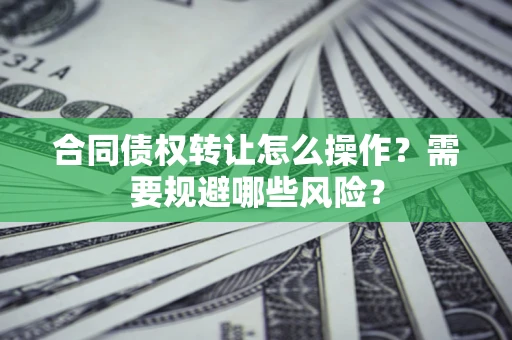 武汉合同债权转让怎么操作？需要规避哪些风险？