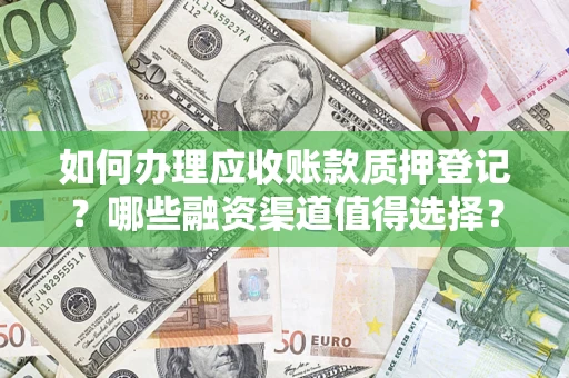 武汉如何办理应收账款质押登记？哪些融资渠道值得选择？