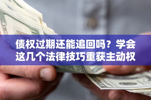 武汉债权过期还能追回吗？学会这几个法律技巧重获主动权