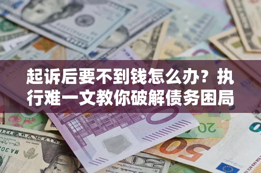 武汉起诉后要不到钱怎么办？执行难一文教你破解债务困局