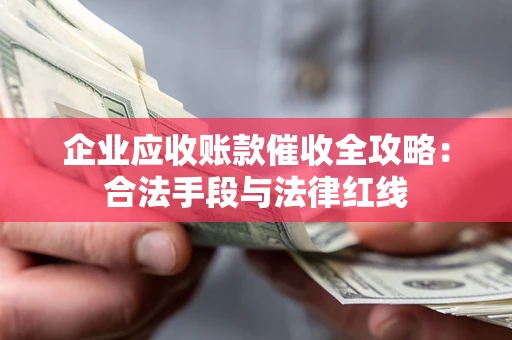 武汉企业应收账款催收全攻略：合法手段与法律红线