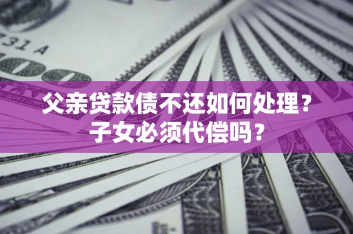 武汉父亲贷款债不还如何处理？子女必须代偿吗？