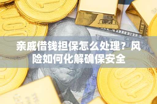 武汉亲戚借钱担保怎么处理？风险如何化解确保安全