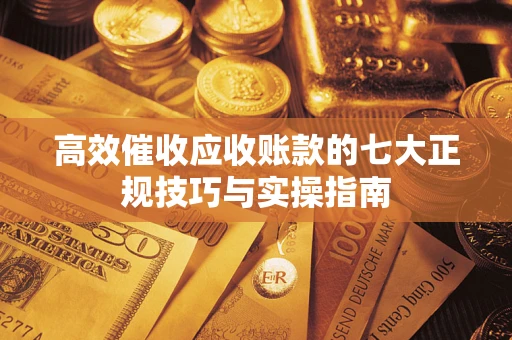 武汉高效催收应收账款的七大正规技巧与实操指南