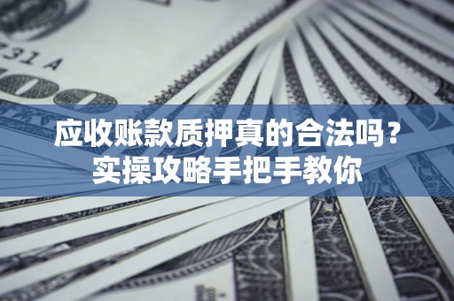 武汉应收账款质押真的合法吗？实操攻略手把手教你