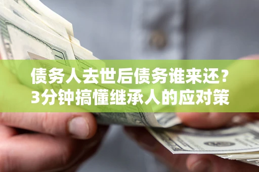 武汉债务人去世后债务谁来还？3分钟搞懂继承人的应对策略