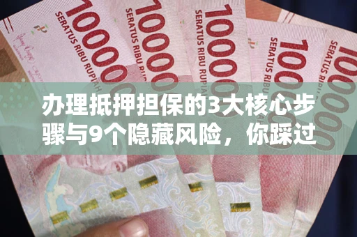 武汉办理抵押担保的3大核心步骤与9个隐藏风险，你踩过哪个坑？