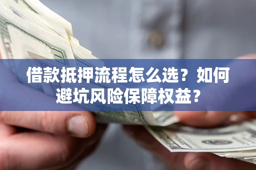 武汉借款抵押流程怎么选？如何避坑风险保障权益？