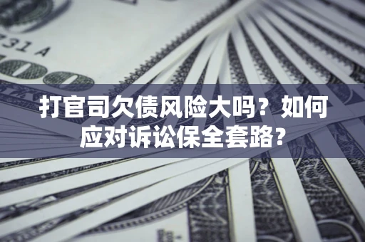 武汉打官司欠债风险大吗？如何应对诉讼保全套路？