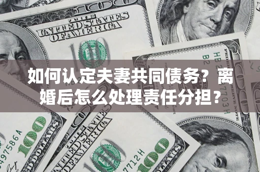 武汉如何认定夫妻共同债务？离婚后怎么处理责任分担？