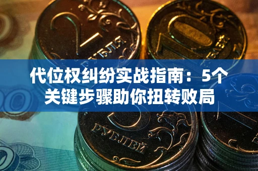 武汉代位权纠纷实战指南：5个关键步骤助你扭转败局