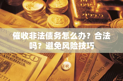 武汉催收非法债务怎么办？合法吗？避免风险技巧