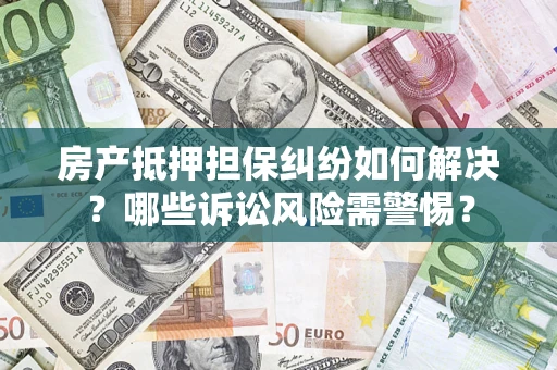 武汉房产抵押担保纠纷如何解决？哪些诉讼风险需警惕？