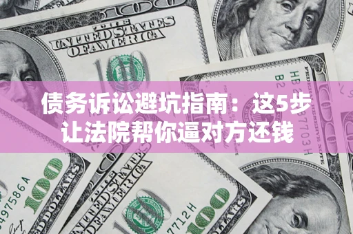 武汉债务诉讼避坑指南：这5步让法院帮你逼对方还钱