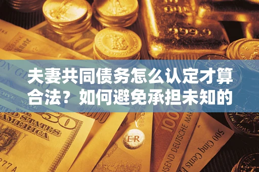 武汉夫妻共同债务怎么认定才算合法？如何避免承担未知的债务风险？