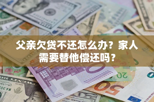 武汉父亲欠贷不还怎么办？家人需要替他偿还吗？