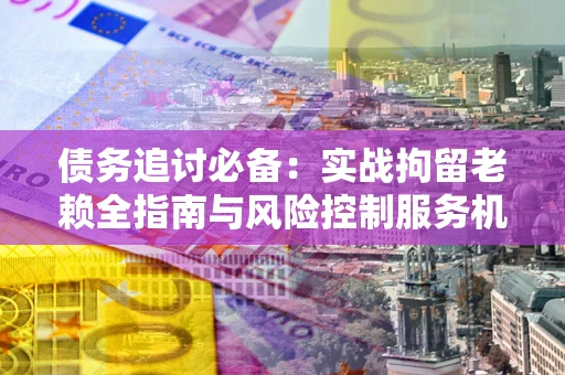 武汉债务追讨必备：实战拘留老赖全指南与风险控制服务机构推荐