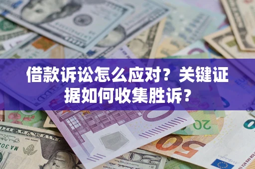 武汉借款诉讼怎么应对？关键证据如何收集胜诉？