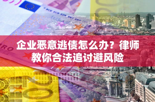 武汉企业恶意逃债怎么办？律师教你合法追讨避风险
