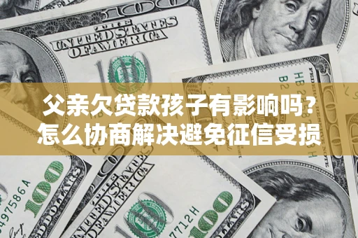 武汉父亲欠贷款孩子有影响吗？怎么协商解决避免征信受损？