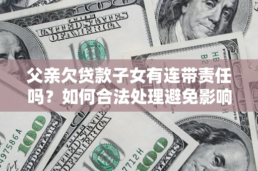 武汉父亲欠贷款子女有连带责任吗？如何合法处理避免影响？