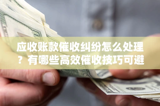 武汉应收账款催收纠纷怎么处理？有哪些高效催收技巧可避免坏账？