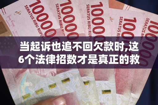 武汉当起诉也追不回欠款时,这6个法律招数才是真正的救命稻草