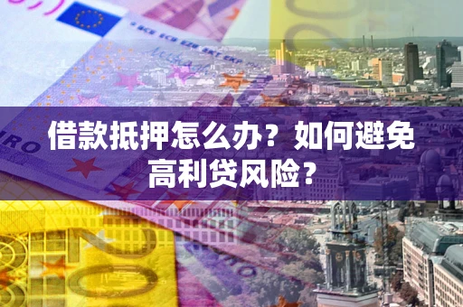 武汉借款抵押怎么办？如何避免高利贷风险？