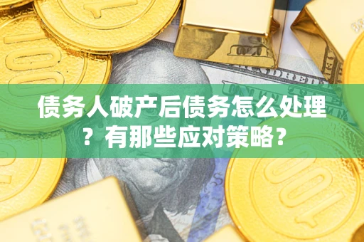 武汉债务人破产后债务怎么处理？有那些应对策略？