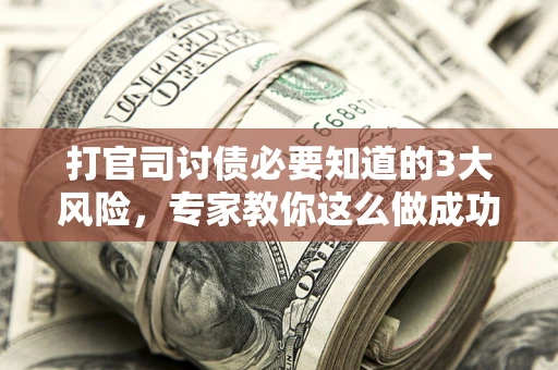 武汉打官司讨债必要知道的3大风险，专家教你这么做成功率飙升