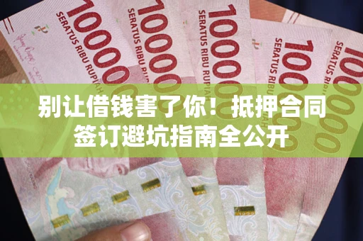 武汉别让借钱害了你！抵押合同签订避坑指南全公开
