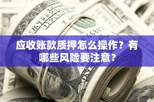 武汉应收账款质押怎么操作？有哪些风险要注意？